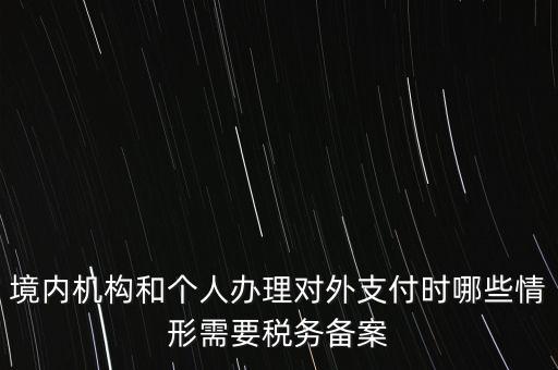 境內(nèi)機構和個人辦理對外支付時哪些情形需要稅務備案