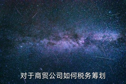 商貿(mào)企業(yè)所如何稅務(wù)管理，商貿(mào)公司如何做稅務(wù)籌劃