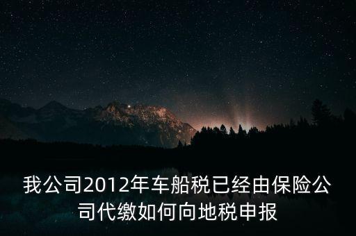 保險(xiǎn)費(fèi)車船稅如何申報(bào)，我公司2012年車船稅已經(jīng)由保險(xiǎn)公司代繳如何向地稅申報(bào)