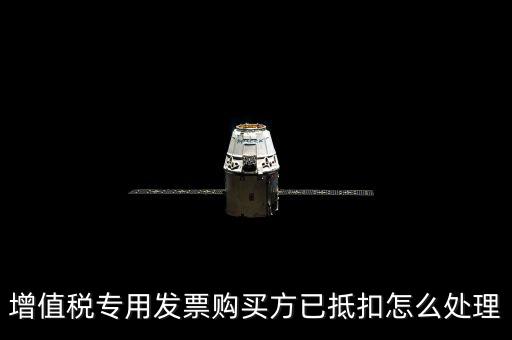 抵扣的發(fā)票如何處理，增值稅專用發(fā)票購買方已抵扣怎么處理