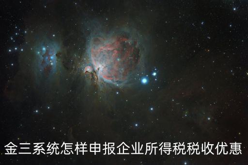金稅三期企業(yè)所得稅如何申報(bào)，金三系統(tǒng)怎樣申報(bào)企業(yè)所得稅稅收優(yōu)惠