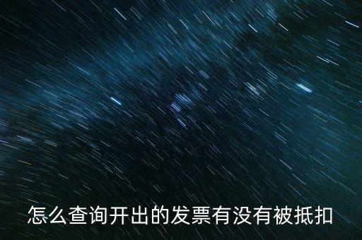 如何查詢發(fā)票是否抵扣，怎么查詢開(kāi)出的發(fā)票有沒(méi)有被抵扣