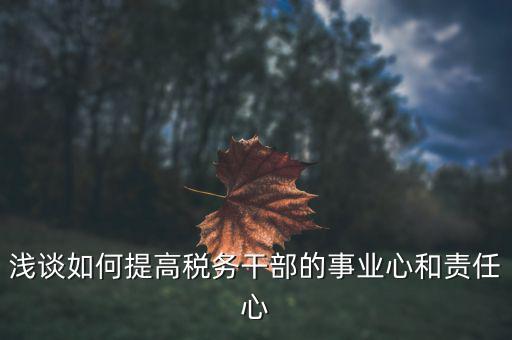 淺談如何提高稅務干部的事業(yè)心和責任心