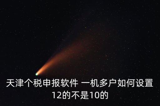 個稅申報系統(tǒng)如何一級多戶，天津個稅申報軟件 一機多戶如何設(shè)置12的不是10的