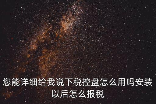 您能詳細(xì)給我說(shuō)下稅控盤(pán)怎么用嗎安裝以后怎么報(bào)稅