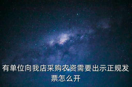 有單位向我店采購(gòu)農(nóng)資需要出示正規(guī)發(fā)票怎么開