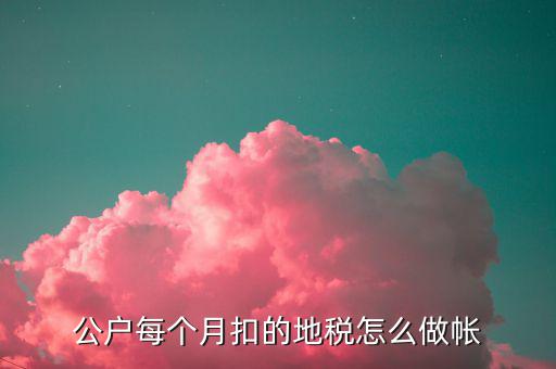 12月地稅如何入賬，公戶每個(gè)月扣的地稅怎么做帳