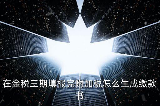 在金稅三期填報(bào)完附加稅怎么生成繳款書(shū)