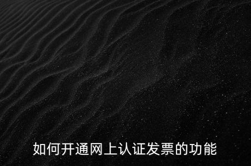 如何開(kāi)通網(wǎng)上認(rèn)證發(fā)票的功能