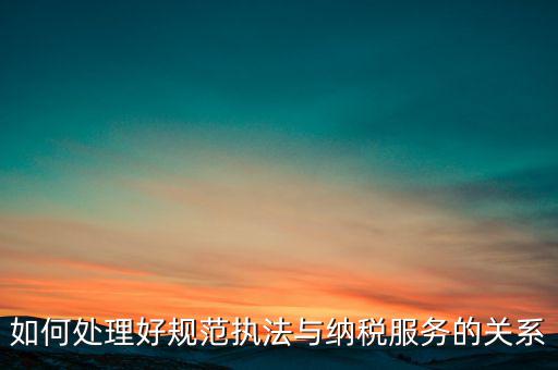 如何處理好規(guī)范執(zhí)法與納稅服務的關系