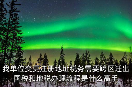 跨區(qū)遷址地稅如何辦理，我單位變更注冊地址稅務(wù)需要跨區(qū)遷出國稅和地稅辦理流程是什么高手