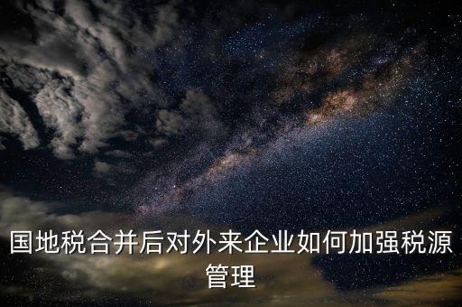 國地稅如何加強稅源戶籍管理，國地稅合并后對外來企業(yè)如何加強稅源管理