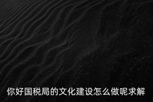如何建設(shè)國(guó)稅讀書文化，你好國(guó)稅局的文化建設(shè)怎么做呢求解