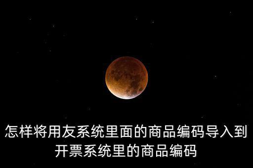 金稅產(chǎn)品編碼如何導(dǎo)入，怎樣將用友系統(tǒng)里面的商品編碼導(dǎo)入到開(kāi)票系統(tǒng)里的商品編碼