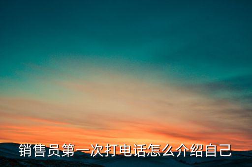 如何介紹熱線，銷售員第一次打電話怎么介紹自己