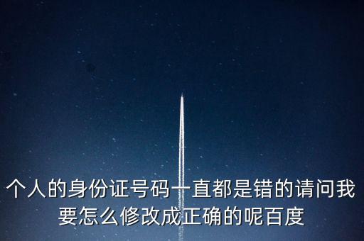 個(gè)稅客戶端如何修改身份證，個(gè)人的身份證號(hào)碼一直都是錯(cuò)的請(qǐng)問(wèn)我要怎么修改成正確的呢百度