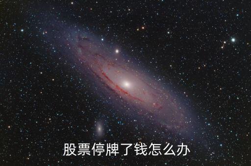股票停盤錢怎么辦,股票不能賣出錢當然不能提現!