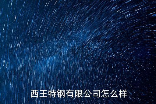 西王怎么樣,西王特鋼股份有限公司簡(jiǎn)稱:王家特鋼