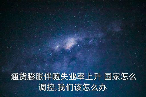  通貨膨脹伴隨失業(yè)率上升 國家怎么調控,我們該怎么辦