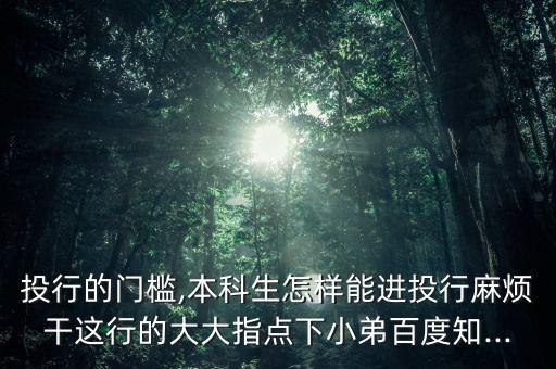 投行的門(mén)檻,本科生怎樣能進(jìn)投行麻煩干這行的大大指點(diǎn)下小弟百度知...