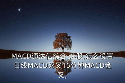MACD通達(dá)信綜合 選股,怎么設(shè)置日線(xiàn)MACD死叉15分鐘MACD金叉,