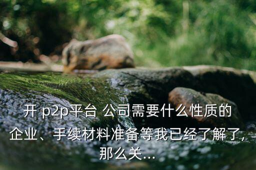 開 p2p平臺 公司需要什么性質(zhì)的企業(yè)、手續(xù)材料準備等我已經(jīng)了解了,那么關(guān)...