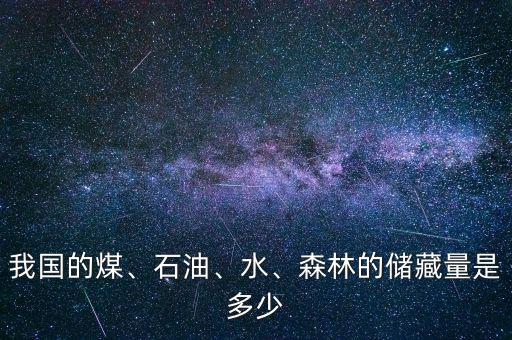 我國(guó)的煤、石油、水、森林的儲(chǔ)藏量是多少