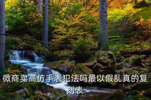 微信賣(mài)假表怎么量刑,微信賣(mài)高仿手表會(huì)被抓打假貨