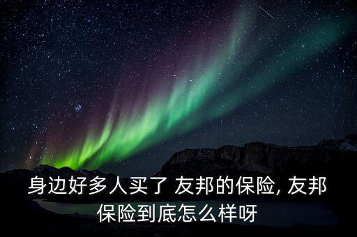 身邊好多人買(mǎi)了 友邦的保險(xiǎn), 友邦保險(xiǎn)到底怎么樣呀