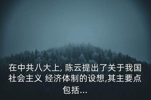 在中共八大上, 陳云提出了關(guān)于我國(guó)社會(huì)主義 經(jīng)濟(jì)體制的設(shè)想,其主要點(diǎn)包括...