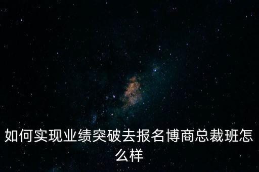 如何實(shí)現(xiàn)業(yè)績突破去報(bào)名博商總裁班怎么樣