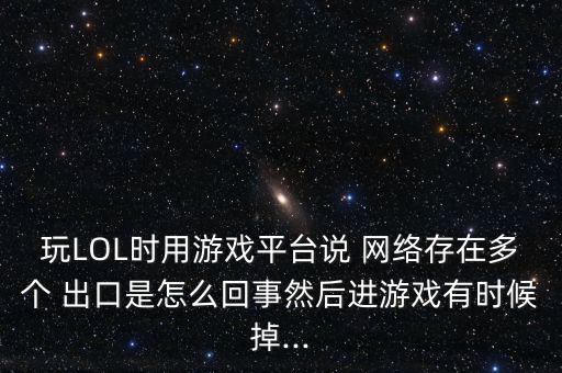 玩LOL時用游戲平臺說 網絡存在多個 出口是怎么回事然后進游戲有時候掉...