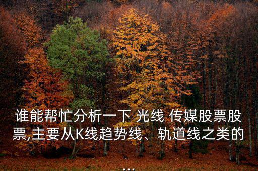 誰(shuí)能幫忙分析一下 光線 傳媒股票股票,主要從K線趨勢(shì)線、軌道線之類的...