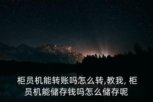  柜員機能轉賬嗎怎么轉,教我, 柜員機能儲存錢嗎怎么儲存呢