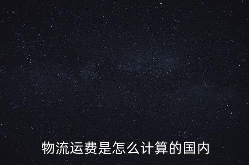  物流運(yùn)費(fèi)是怎么計(jì)算的國(guó)內(nèi)