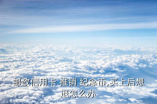 郵政信用卡 推銷 紀(jì)念幣,買(mǎi)上后想退怎么辦