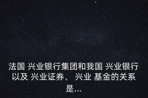 法國(guó) 興業(yè)銀行集團(tuán)和我國(guó) 興業(yè)銀行以及 興業(yè)證券、 興業(yè) 基金的關(guān)系是...