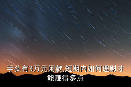 手頭有3萬元閑款,短期內(nèi)如何理財才能賺得多點(diǎn)