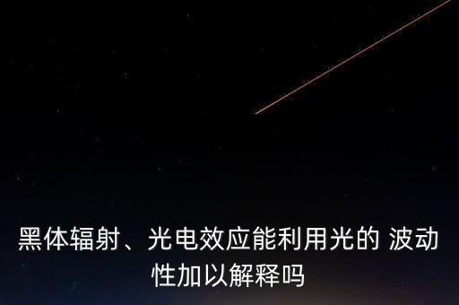 黑體輻射、光電效應(yīng)能利用光的 波動(dòng)性加以解釋嗎