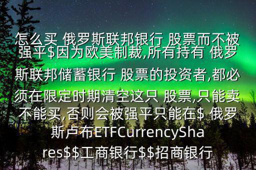 怎么買 俄羅斯聯(lián)邦銀行 股票而不被強(qiáng)平$因?yàn)闅W美制裁,所有持有 俄羅斯聯(lián)邦儲蓄銀行 股票的投資者,都必須在限定時期清空這只 股票,只能賣不能買,否則會被強(qiáng)平只能在$ 俄羅斯盧布ETFCurrencyShares$$工商銀行$$招商銀行