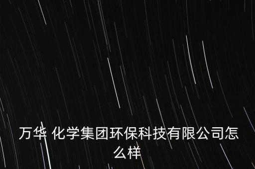  萬華 化學集團環(huán)?？萍加邢薰驹趺礃? class=