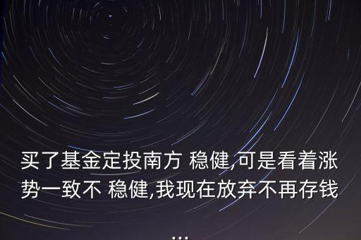 買(mǎi)了基金定投南方 穩(wěn)健,可是看著漲勢(shì)一致不 穩(wěn)健,我現(xiàn)在放棄不再存錢(qián)...