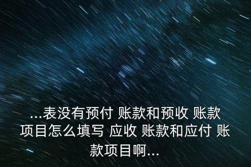 ...表沒有預付 賬款和預收 賬款項目怎么填寫 應收 賬款和應付 賬款項目啊...