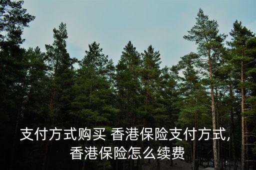 支付方式購(gòu)買(mǎi) 香港保險(xiǎn)支付方式, 香港保險(xiǎn)怎么續(xù)費(fèi)