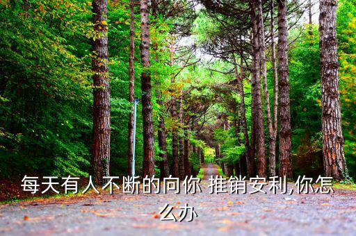 每天有人不斷的向你 推銷(xiāo)安利,你怎么辦