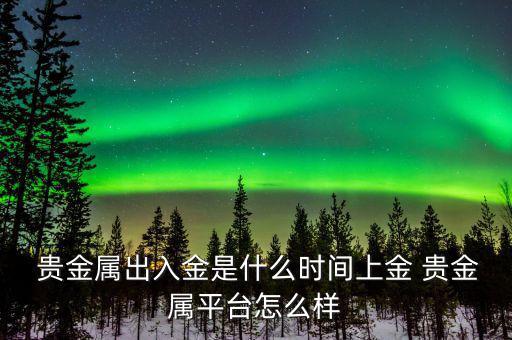  貴金屬出入金是什么時(shí)間上金 貴金屬平臺怎么樣