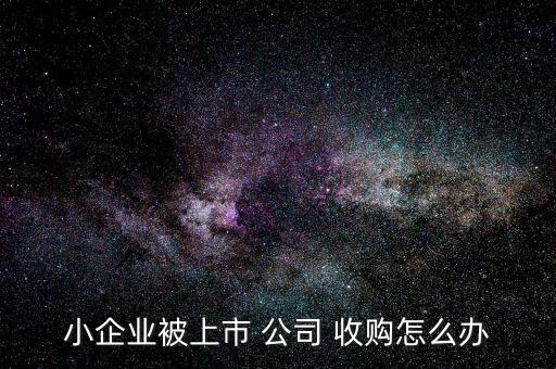 小企業(yè)被上市 公司 收購怎么辦