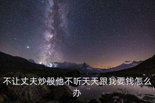 不讓丈夫炒股他不聽(tīng)天天跟我要錢(qián)怎么辦