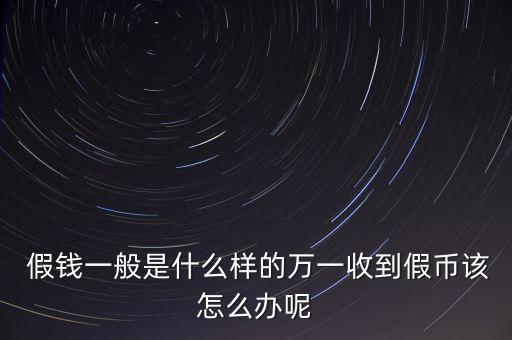 假錢一般是什么樣的萬(wàn)一收到假幣該怎么辦呢