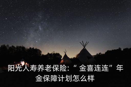 陽光人壽養(yǎng)老保險(xiǎn):“ 金喜連連”年金保障計(jì)劃怎么樣